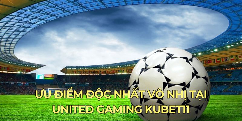 Ưu điểm độc nhất vô nhị tại United Gaming Kubet11